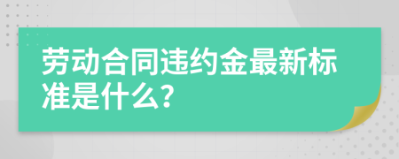 劳动合同违约金最新标准是什么？