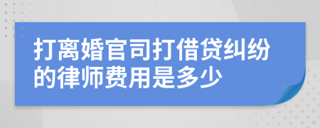 打离婚官司打借贷纠纷的律师费用是多少