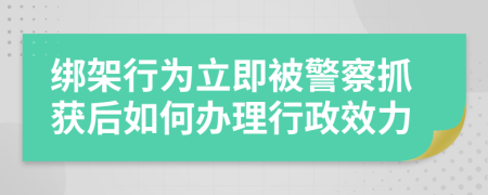 绑架行为立即被警察抓获后如何办理行政效力