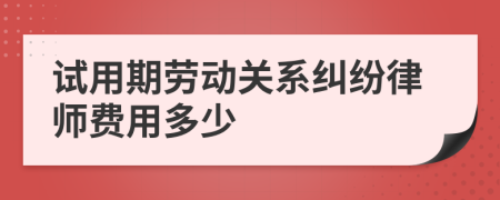 试用期劳动关系纠纷律师费用多少