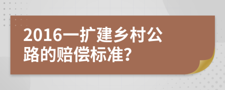 2016一扩建乡村公路的赔偿标准？