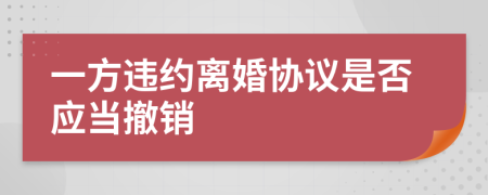 一方违约离婚协议是否应当撤销