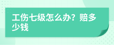 工伤七级怎么办？赔多少钱