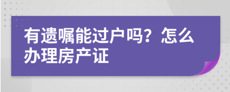 有遗嘱能过户吗？怎么办理房产证