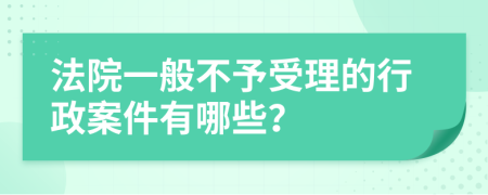 法院一般不予受理的行政案件有哪些？