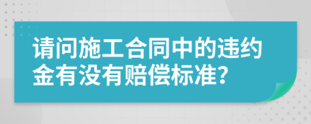 请问施工合同中的违约金有没有赔偿标准？