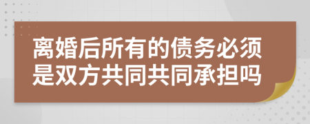 离婚后所有的债务必须是双方共同共同承担吗