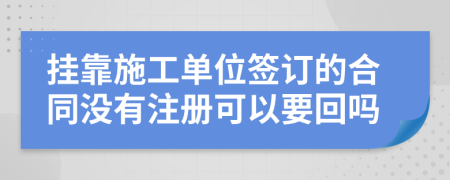 挂靠施工单位签订的合同没有注册可以要回吗