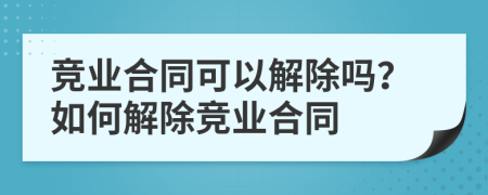 竞业合同可以解除吗？如何解除竞业合同