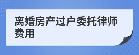 离婚房产过户委托律师费用