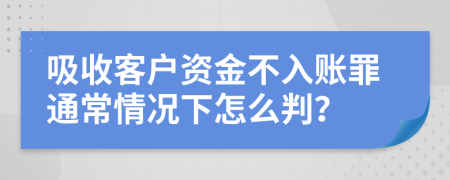 吸收客户资金不入账罪通常情况下怎么判？