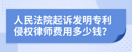 人民法院起诉发明专利侵权律师费用多少钱？