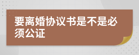 要离婚协议书是不是必须公证