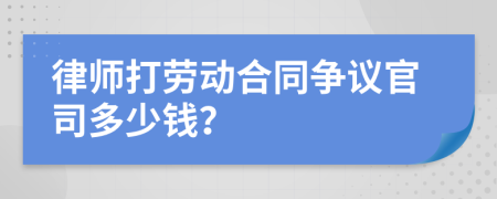 律师打劳动合同争议官司多少钱？