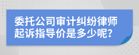 委托公司审计纠纷律师起诉指导价是多少呢？