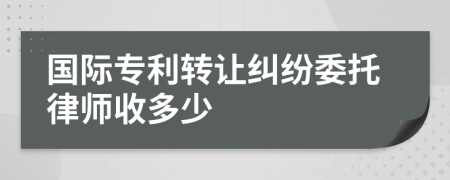 国际专利转让纠纷委托律师收多少