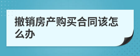 撤销房产购买合同该怎么办