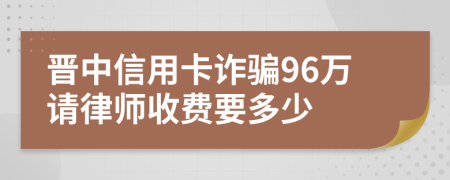 晋中信用卡诈骗96万请律师收费要多少