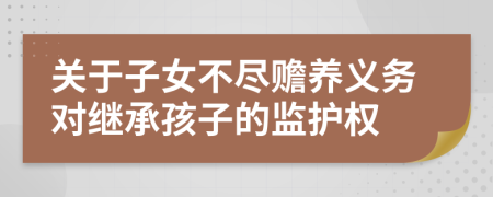 关于子女不尽赡养义务对继承孩子的监护权