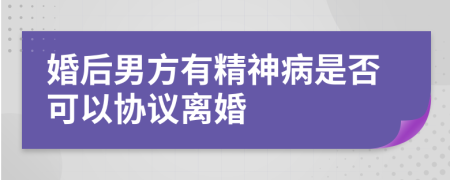 婚后男方有精神病是否可以协议离婚
