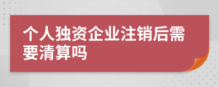 个人独资企业注销后需要清算吗