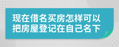 现在借名买房怎样可以把房屋登记在自己名下