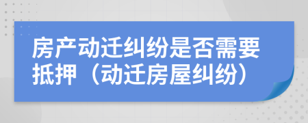 房产动迁纠纷是否需要抵押（动迁房屋纠纷）