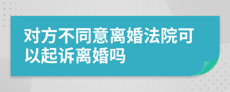 对方不同意离婚法院可以起诉离婚吗