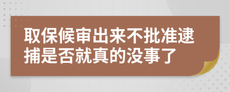 取保候审出来不批准逮捕是否就真的没事了