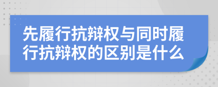 先履行抗辩权与同时履行抗辩权的区别是什么