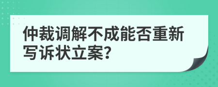 仲裁调解不成能否重新写诉状立案？