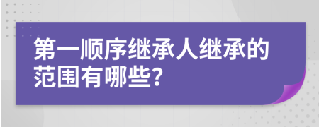 第一顺序继承人继承的范围有哪些？