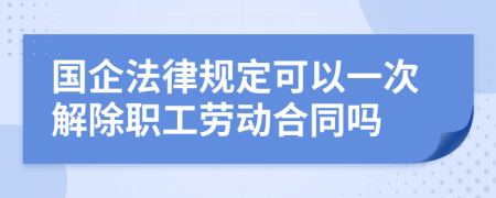 国企法律规定可以一次解除职工劳动合同吗