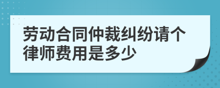 劳动合同仲裁纠纷请个律师费用是多少