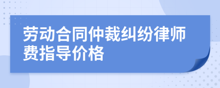 劳动合同仲裁纠纷律师费指导价格