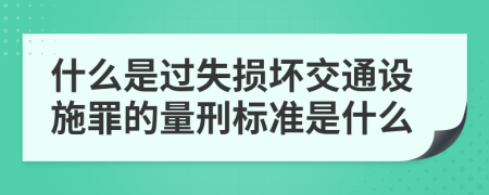 什么是过失损坏交通设施罪的量刑标准是什么