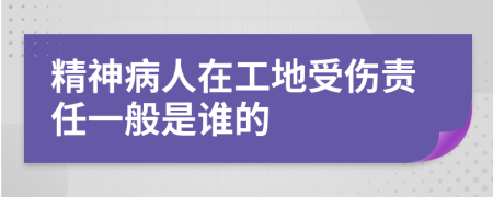 精神病人在工地受伤责任一般是谁的