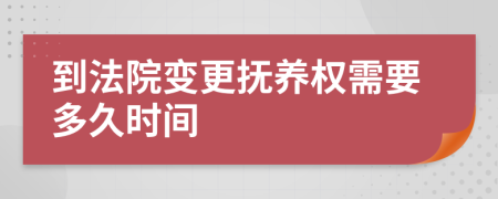 到法院变更抚养权需要多久时间