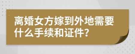 离婚女方嫁到外地需要什么手续和证件？