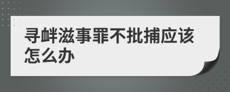 寻衅滋事罪不批捕应该怎么办