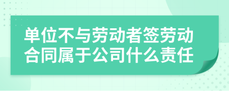 单位不与劳动者签劳动合同属于公司什么责任