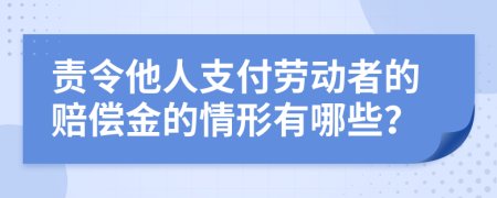 责令他人支付劳动者的赔偿金的情形有哪些？