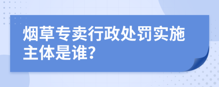 烟草专卖行政处罚实施主体是谁？