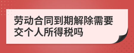 劳动合同到期解除需要交个人所得税吗
