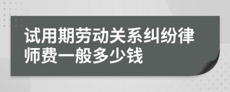 试用期劳动关系纠纷律师费一般多少钱