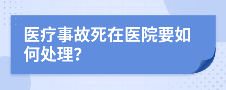 医疗事故死在医院要如何处理？