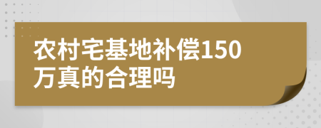 农村宅基地补偿150万真的合理吗