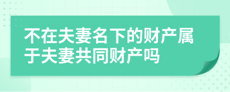 不在夫妻名下的财产属于夫妻共同财产吗