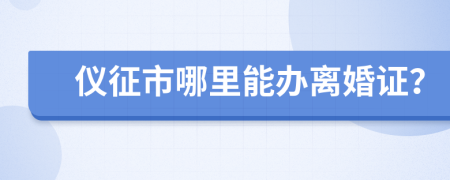 仪征市哪里能办离婚证？