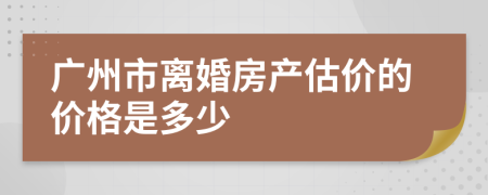 广州市离婚房产估价的价格是多少